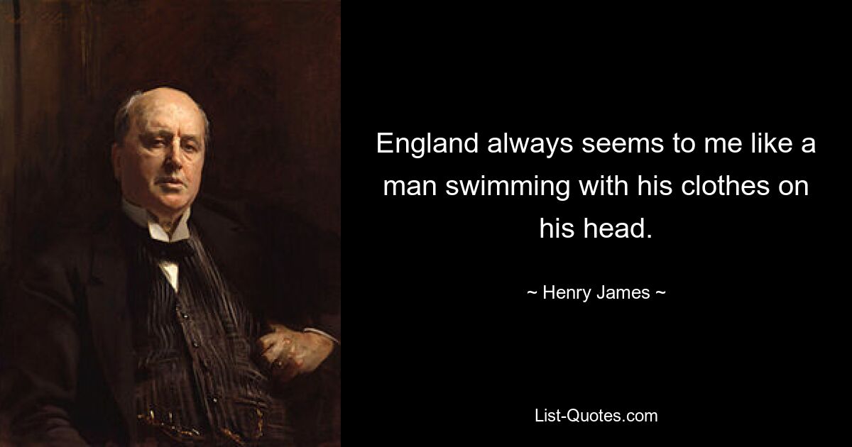 England always seems to me like a man swimming with his clothes on his head. — © Henry James