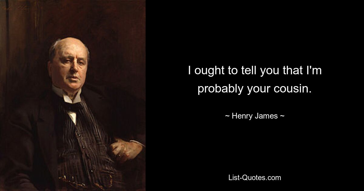 I ought to tell you that I'm probably your cousin. — © Henry James