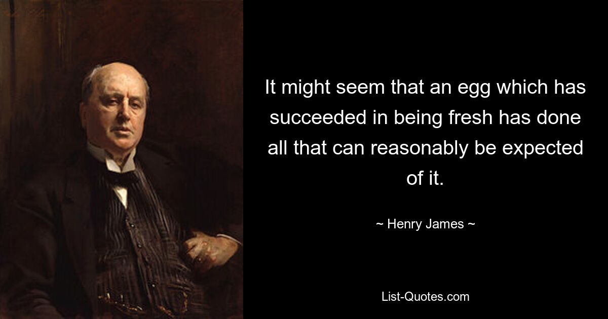 It might seem that an egg which has succeeded in being fresh has done all that can reasonably be expected of it. — © Henry James