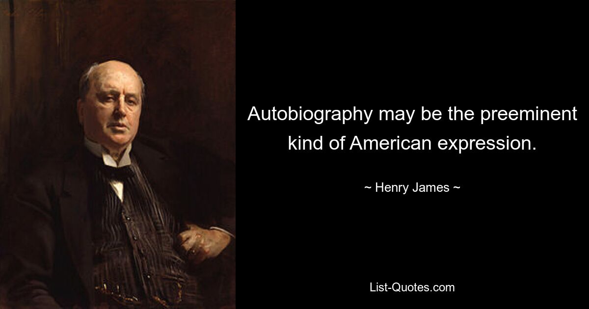 Autobiography may be the preeminent kind of American expression. — © Henry James