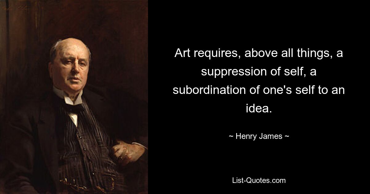 Art requires, above all things, a suppression of self, a subordination of one's self to an idea. — © Henry James