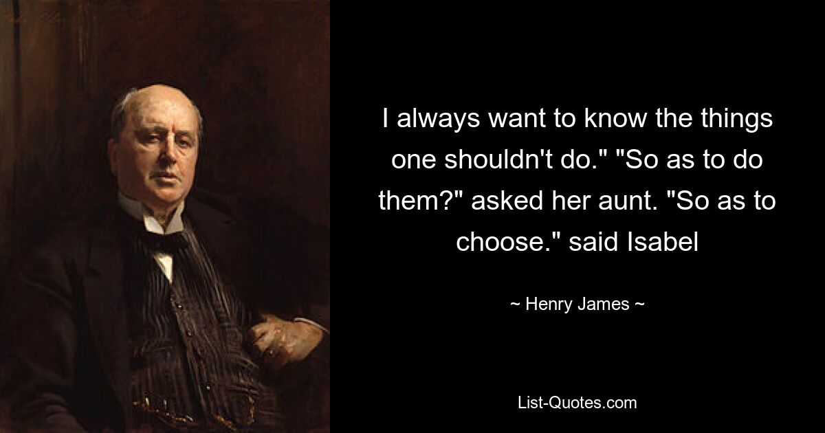 I always want to know the things one shouldn't do." "So as to do them?" asked her aunt. "So as to choose." said Isabel — © Henry James