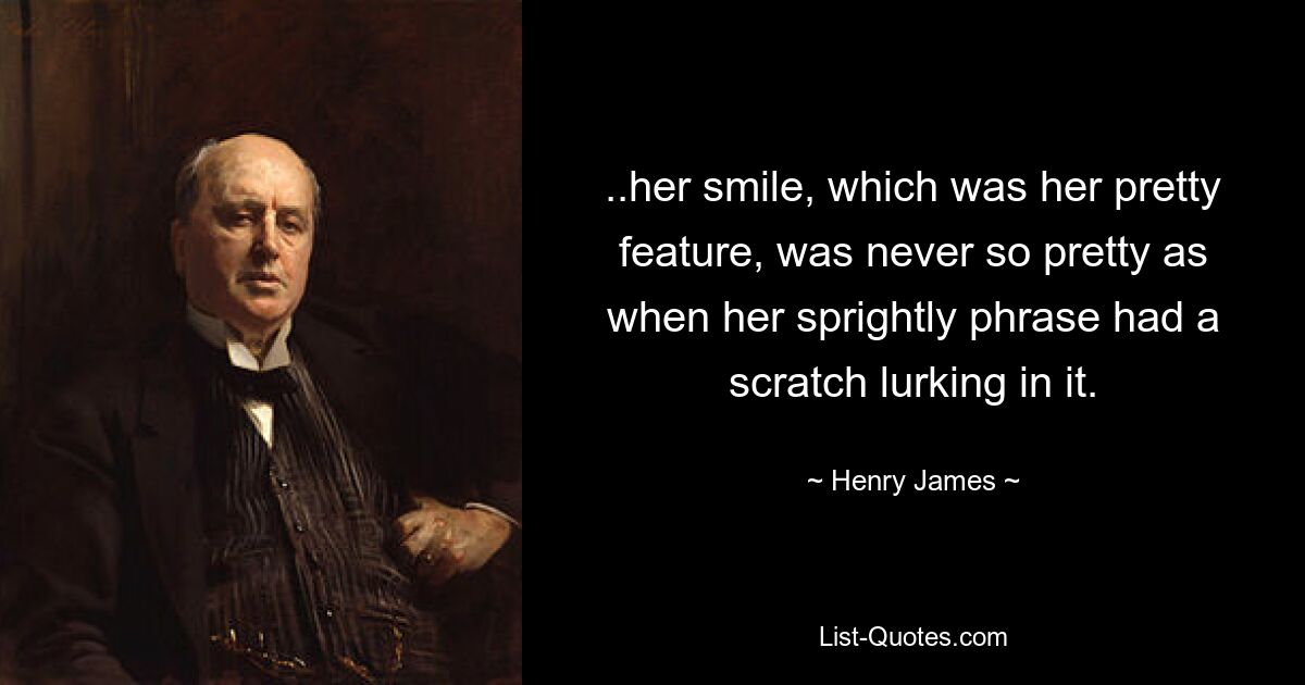 ..her smile, which was her pretty feature, was never so pretty as when her sprightly phrase had a scratch lurking in it. — © Henry James