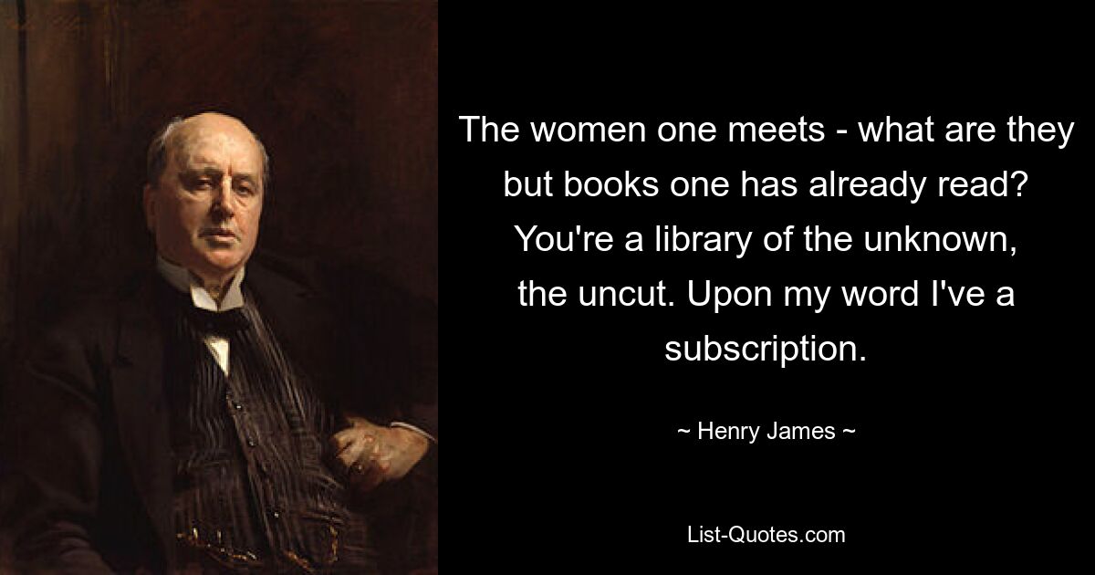 The women one meets - what are they but books one has already read? You're a library of the unknown, the uncut. Upon my word I've a subscription. — © Henry James