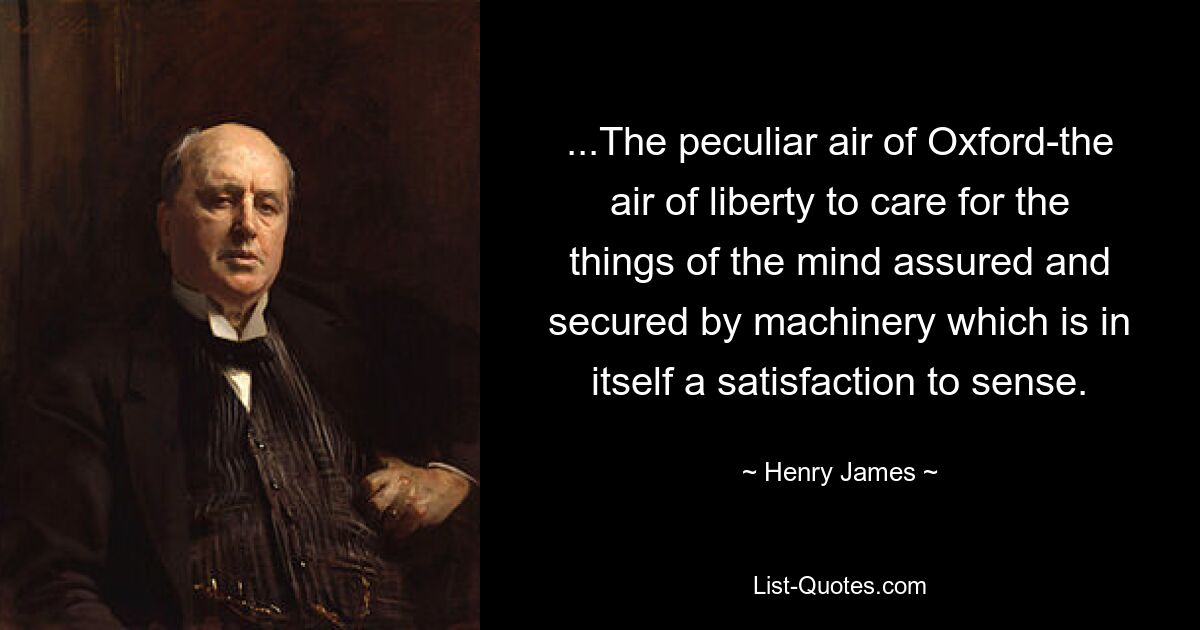 ...The peculiar air of Oxford-the air of liberty to care for the things of the mind assured and secured by machinery which is in itself a satisfaction to sense. — © Henry James