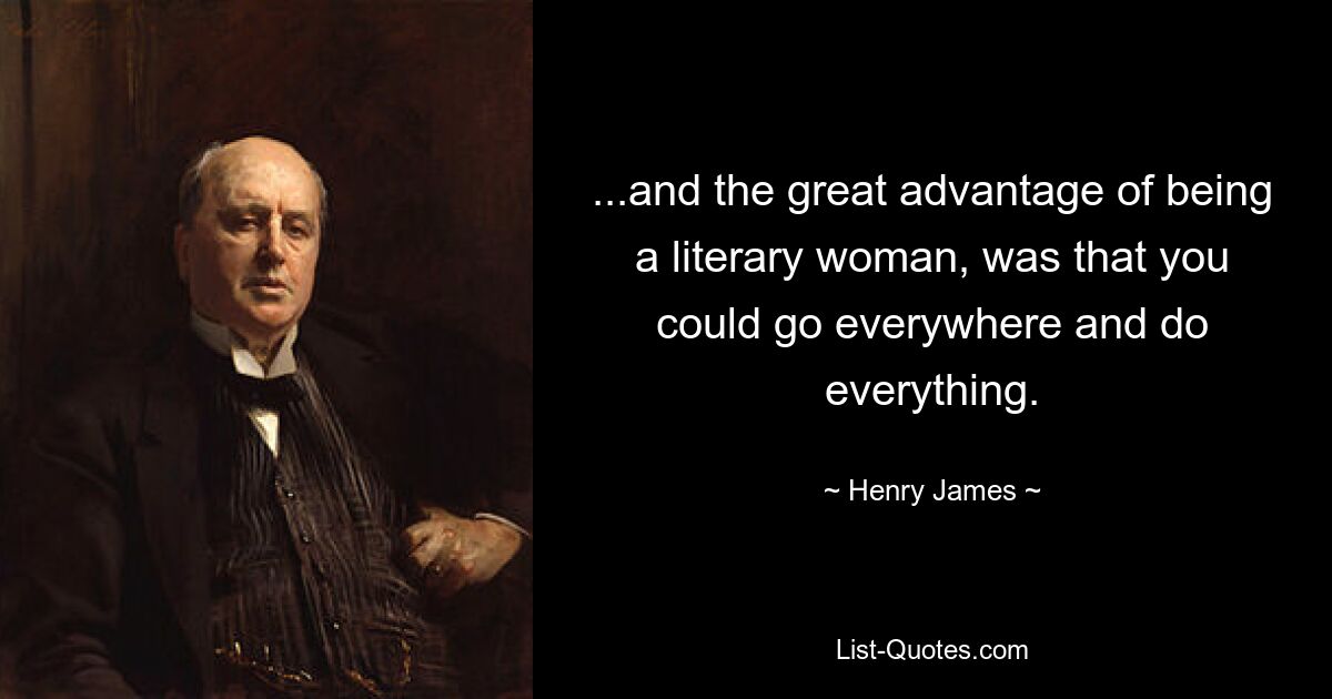 ...and the great advantage of being a literary woman, was that you could go everywhere and do everything. — © Henry James