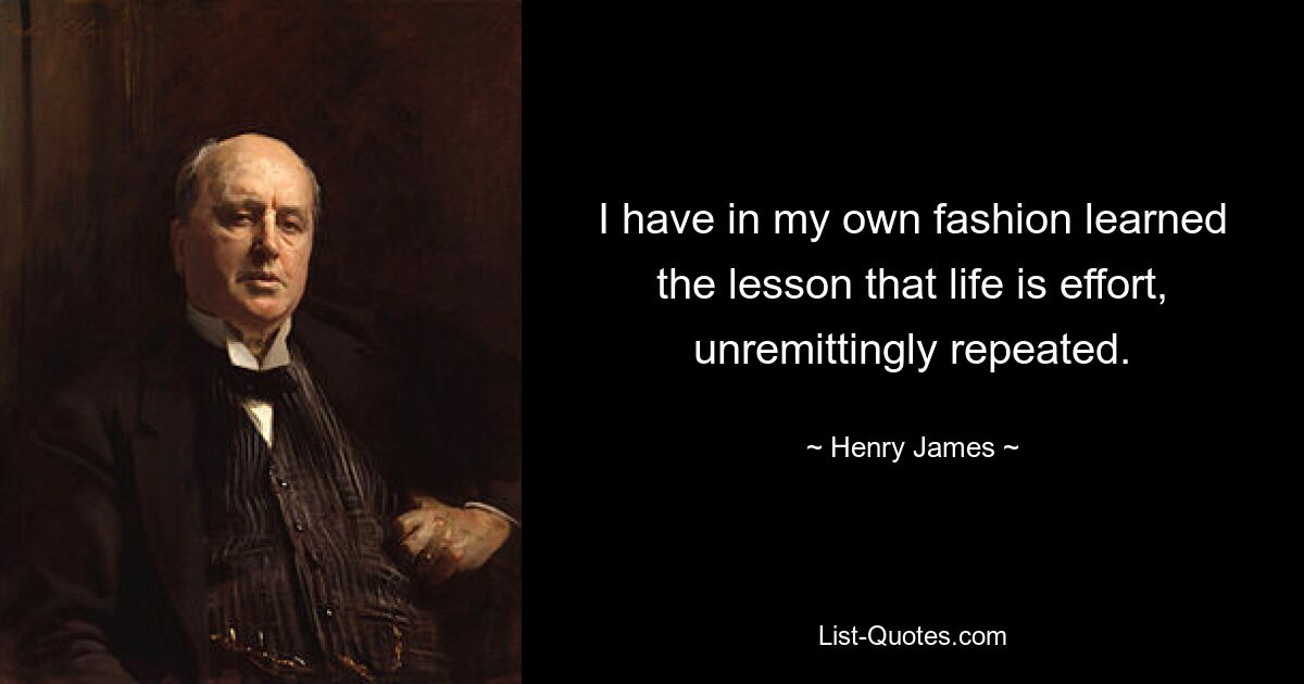 I have in my own fashion learned the lesson that life is effort, unremittingly repeated. — © Henry James