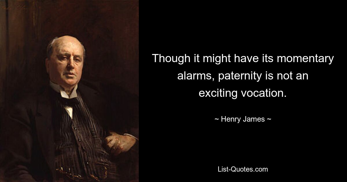 Though it might have its momentary alarms, paternity is not an exciting vocation. — © Henry James