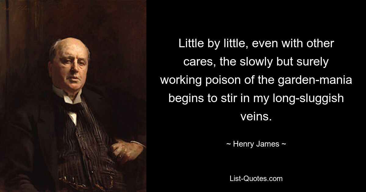 Little by little, even with other cares, the slowly but surely working poison of the garden-mania begins to stir in my long-sluggish veins. — © Henry James