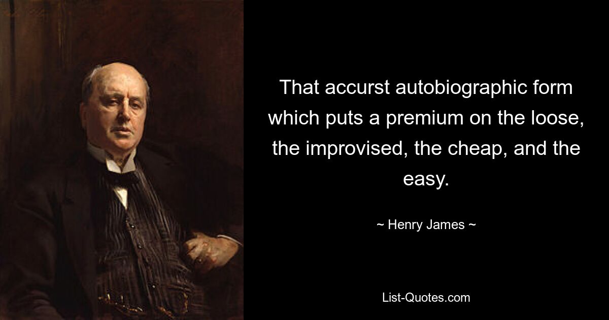 That accurst autobiographic form which puts a premium on the loose, the improvised, the cheap, and the easy. — © Henry James