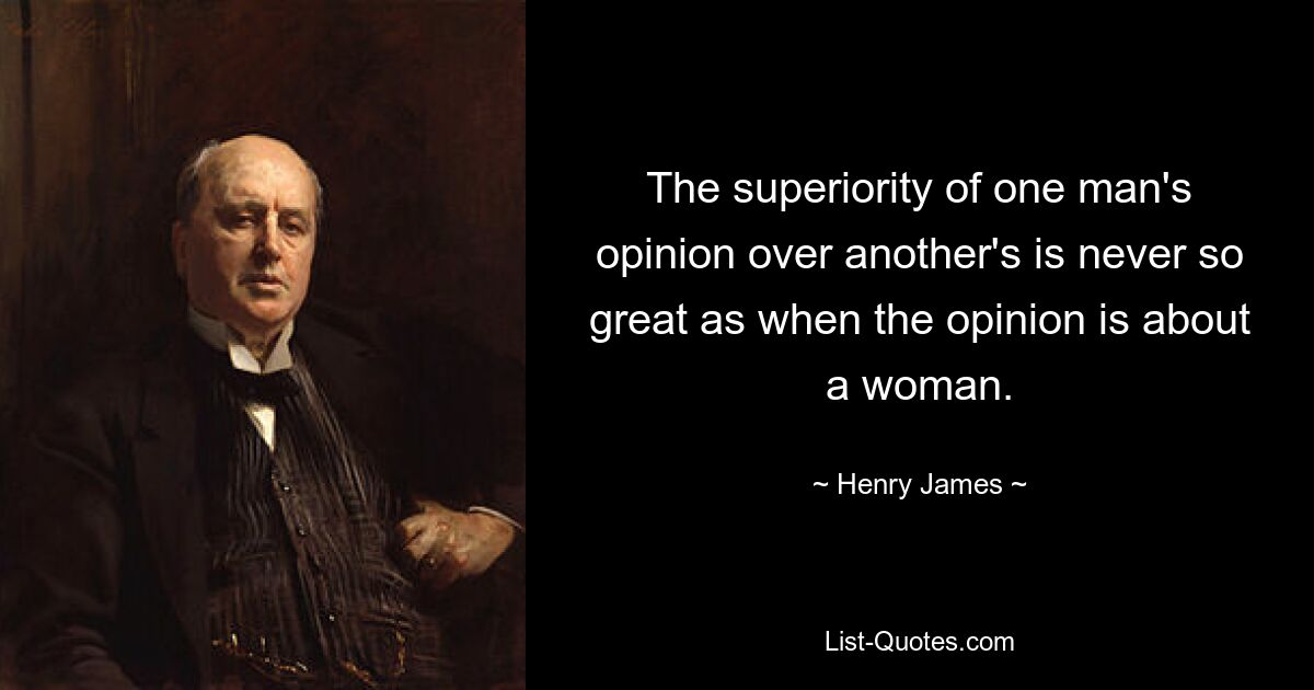 The superiority of one man's opinion over another's is never so great as when the opinion is about a woman. — © Henry James