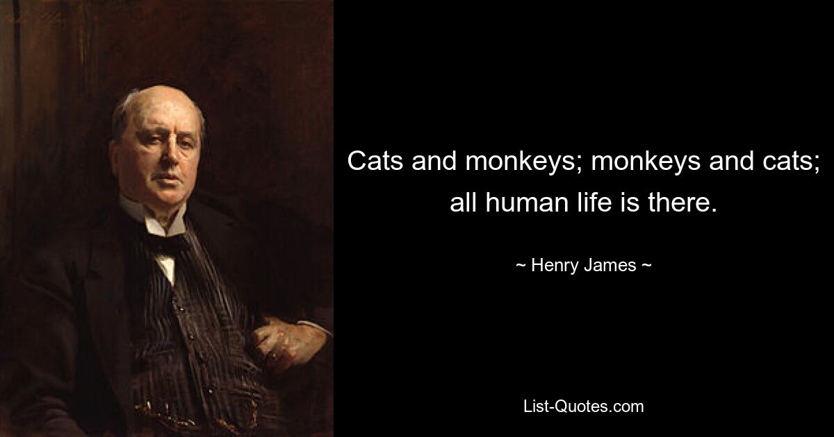 Cats and monkeys; monkeys and cats; all human life is there. — © Henry James