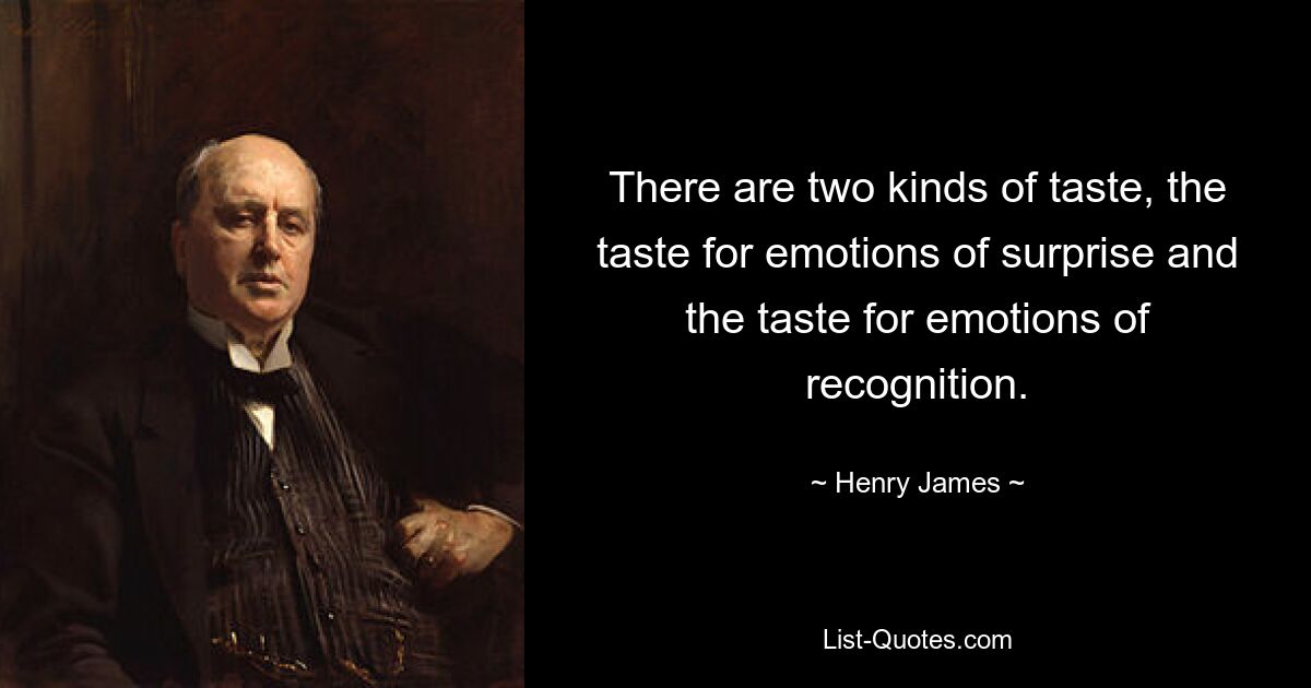 There are two kinds of taste, the taste for emotions of surprise and the taste for emotions of recognition. — © Henry James