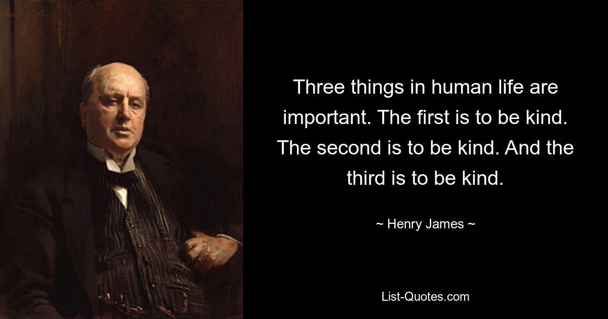 Three things in human life are important. The first is to be kind. The second is to be kind. And the third is to be kind. — © Henry James