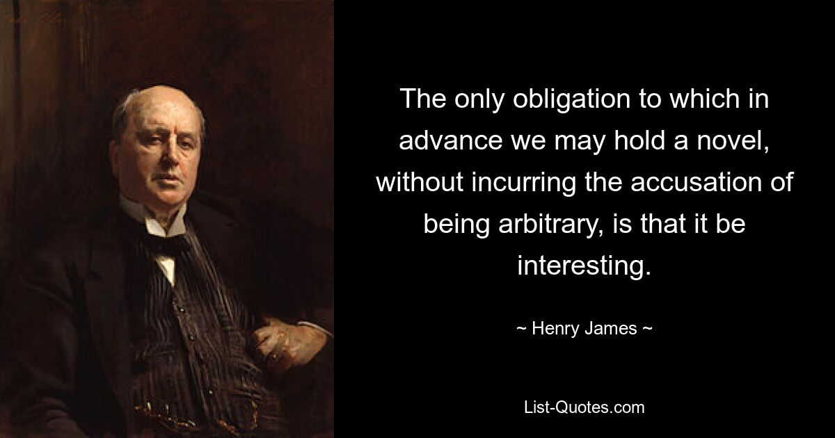 The only obligation to which in advance we may hold a novel, without incurring the accusation of being arbitrary, is that it be interesting. — © Henry James