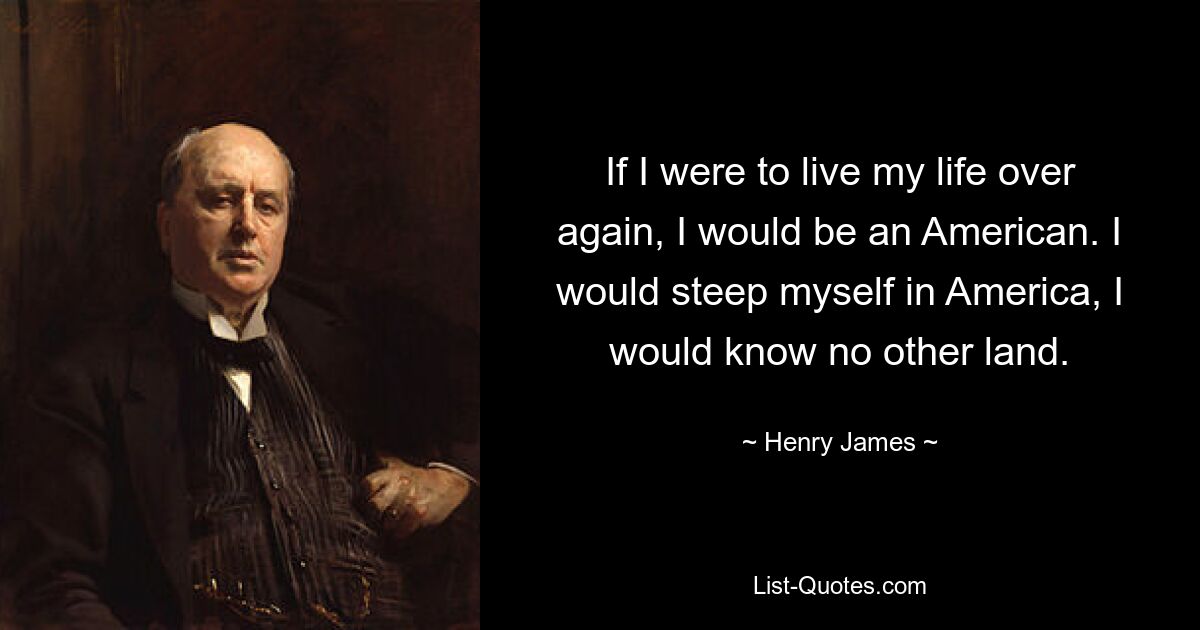 If I were to live my life over again, I would be an American. I would steep myself in America, I would know no other land. — © Henry James