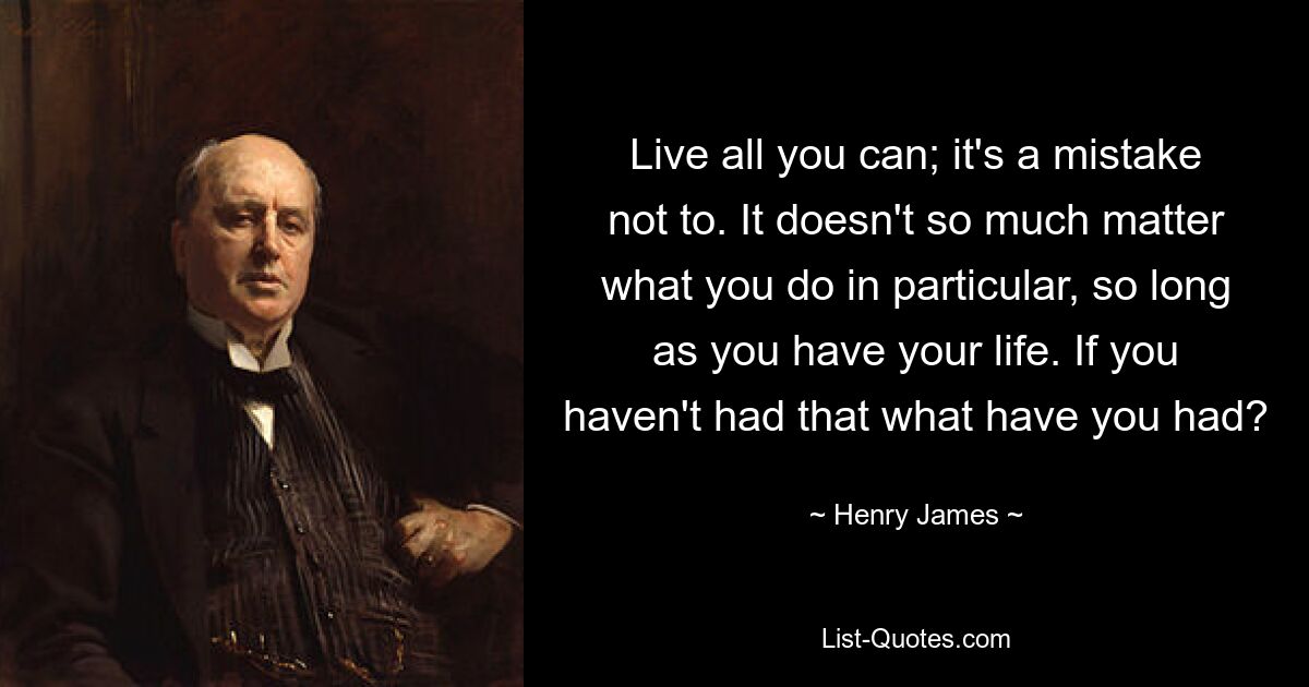 Live all you can; it's a mistake not to. It doesn't so much matter what you do in particular, so long as you have your life. If you haven't had that what have you had? — © Henry James