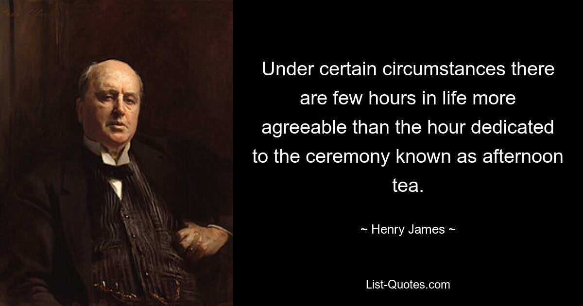 Under certain circumstances there are few hours in life more agreeable than the hour dedicated to the ceremony known as afternoon tea. — © Henry James