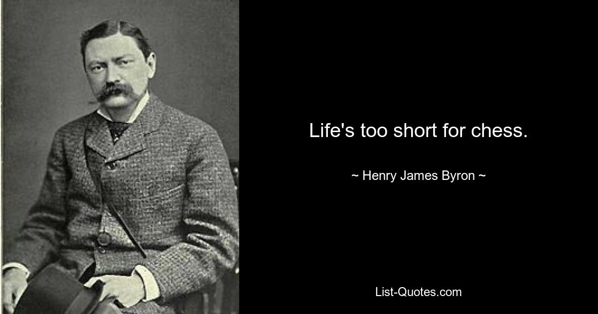 Life's too short for chess. — © Henry James Byron