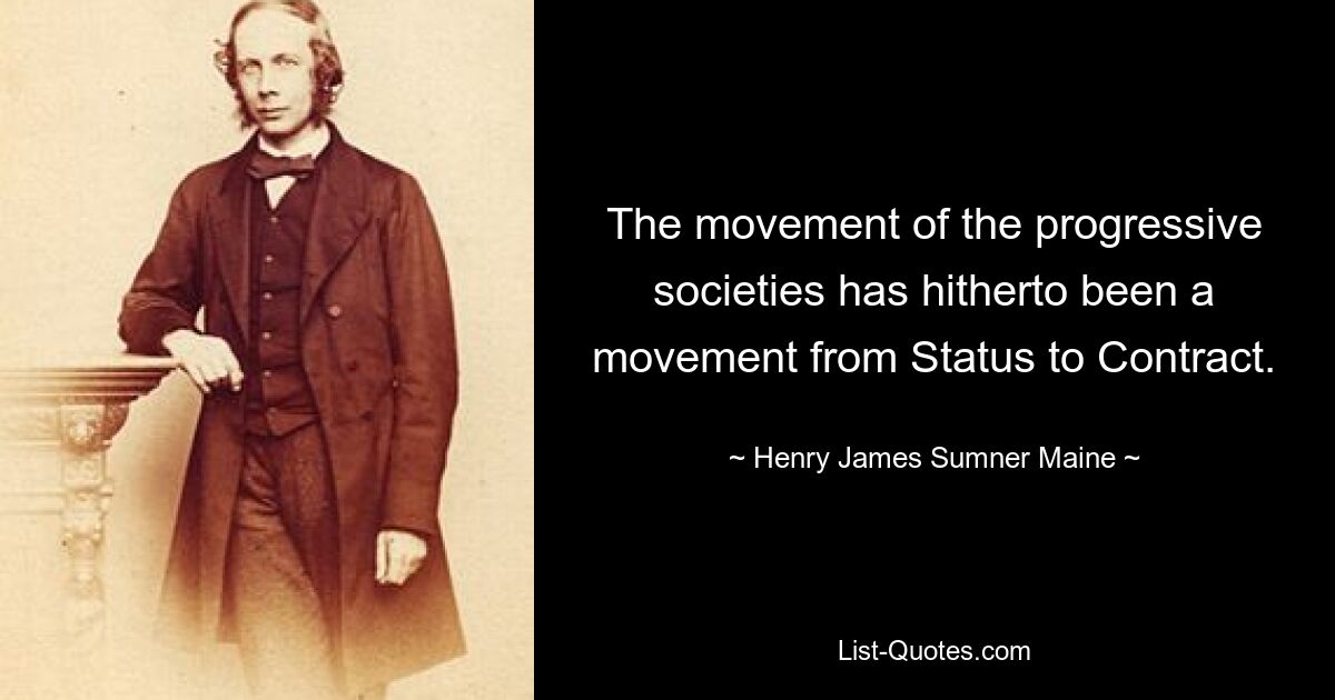 The movement of the progressive societies has hitherto been a movement from Status to Contract. — © Henry James Sumner Maine