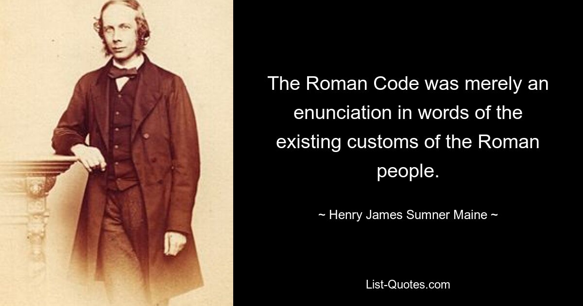 The Roman Code was merely an enunciation in words of the existing customs of the Roman people. — © Henry James Sumner Maine