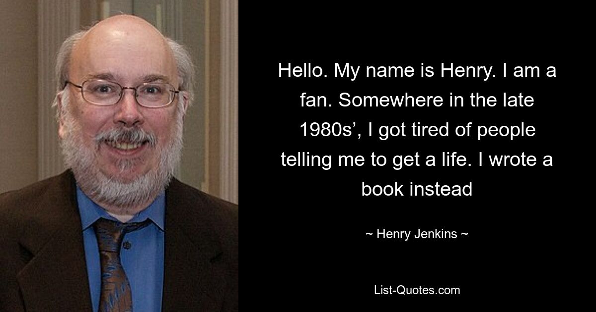 Hello. My name is Henry. I am a fan. Somewhere in the late 1980s’, I got tired of people telling me to get a life. I wrote a book instead — © Henry Jenkins