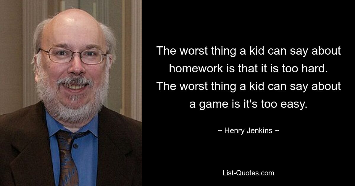 The worst thing a kid can say about homework is that it is too hard. The worst thing a kid can say about a game is it's too easy. — © Henry Jenkins