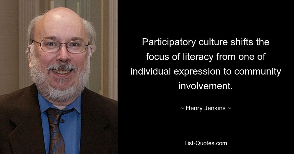 Participatory culture shifts the focus of literacy from one of individual expression to community involvement. — © Henry Jenkins