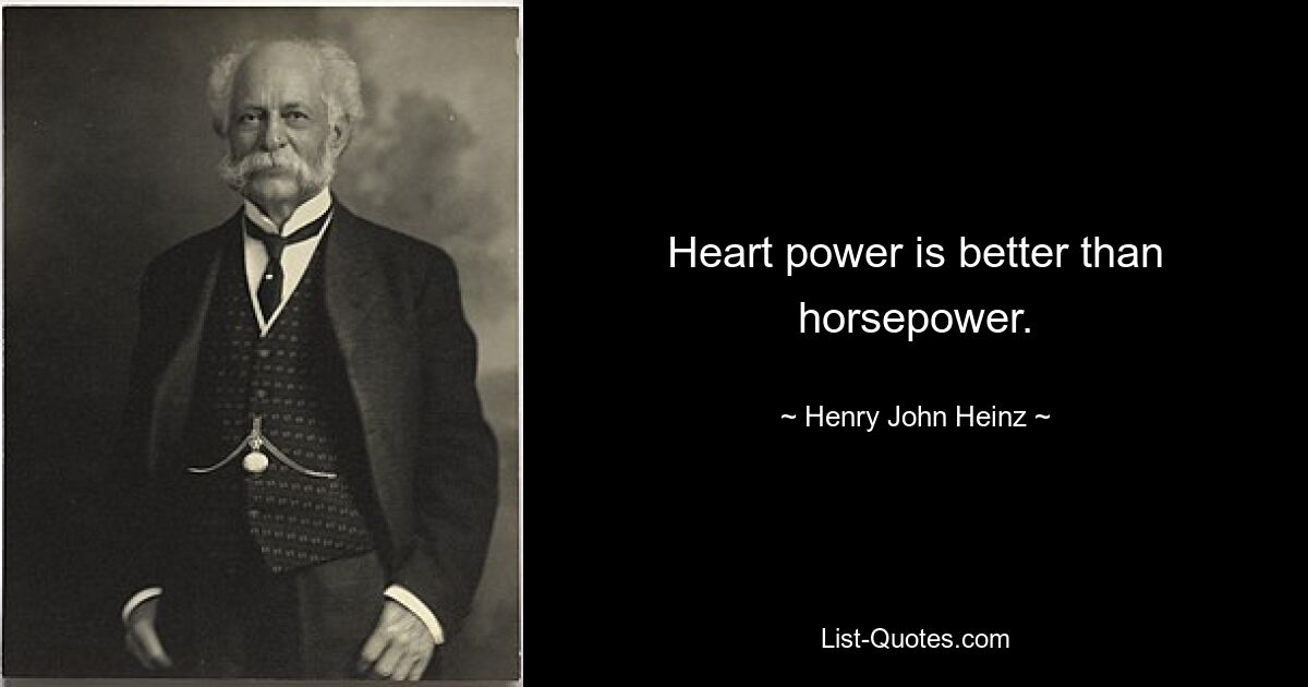 Heart power is better than horsepower. — © Henry John Heinz