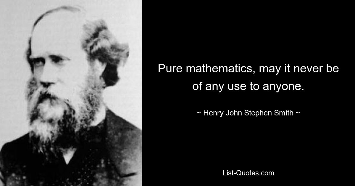 Pure mathematics, may it never be of any use to anyone. — © Henry John Stephen Smith