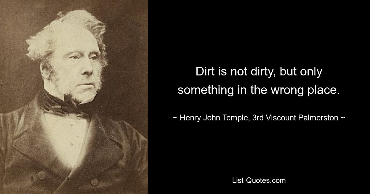 Dirt is not dirty, but only something in the wrong place. — © Henry John Temple, 3rd Viscount Palmerston