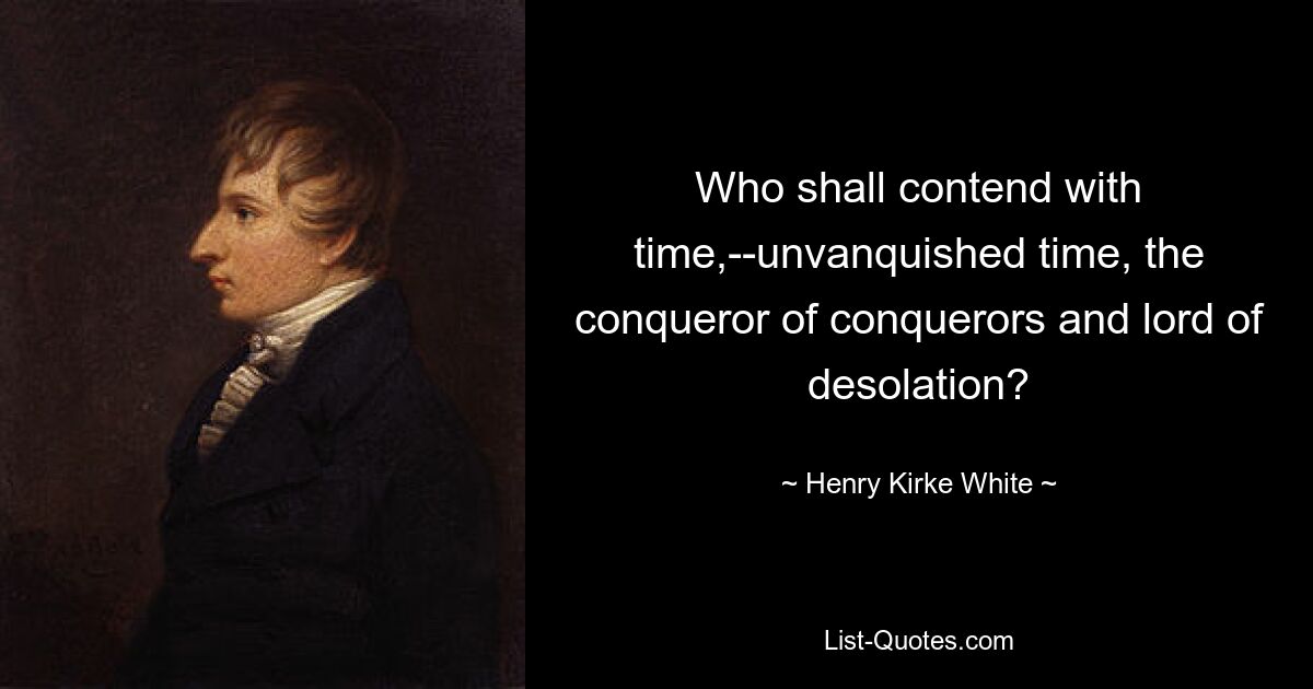 Who shall contend with time,--unvanquished time, the conqueror of conquerors and lord of desolation? — © Henry Kirke White