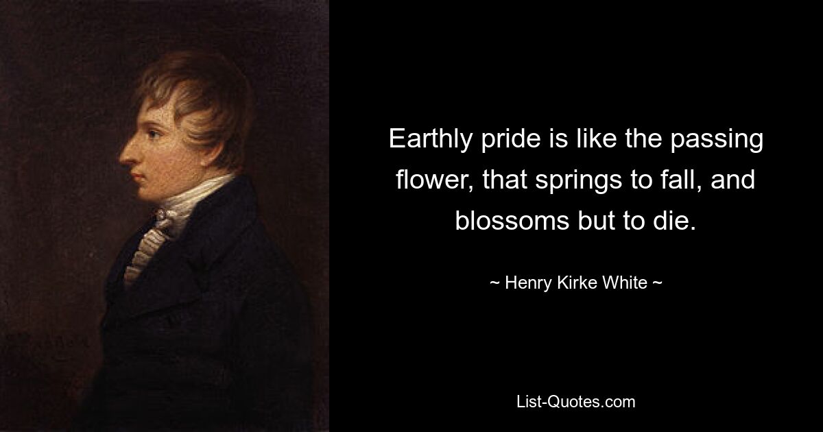 Earthly pride is like the passing flower, that springs to fall, and blossoms but to die. — © Henry Kirke White