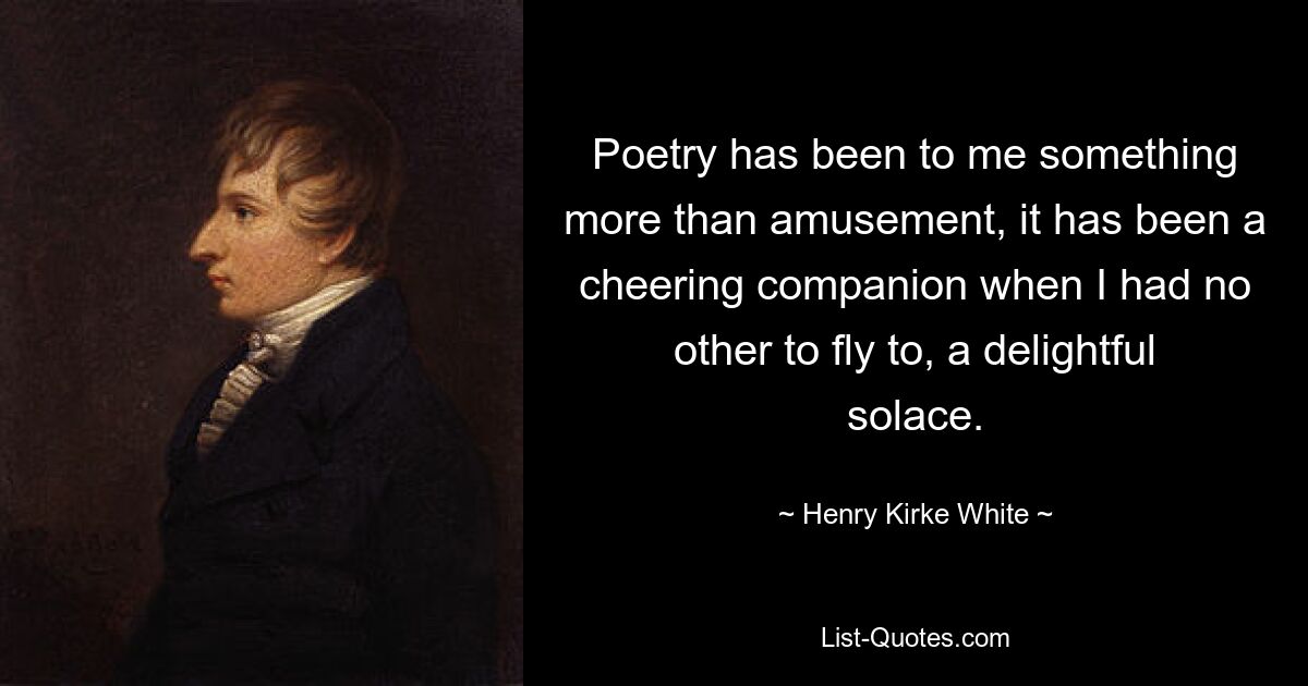 Poetry has been to me something more than amusement, it has been a cheering companion when I had no other to fly to, a delightful solace. — © Henry Kirke White