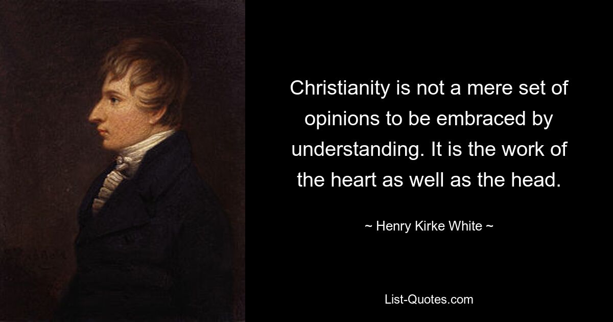 Christianity is not a mere set of opinions to be embraced by understanding. It is the work of the heart as well as the head. — © Henry Kirke White