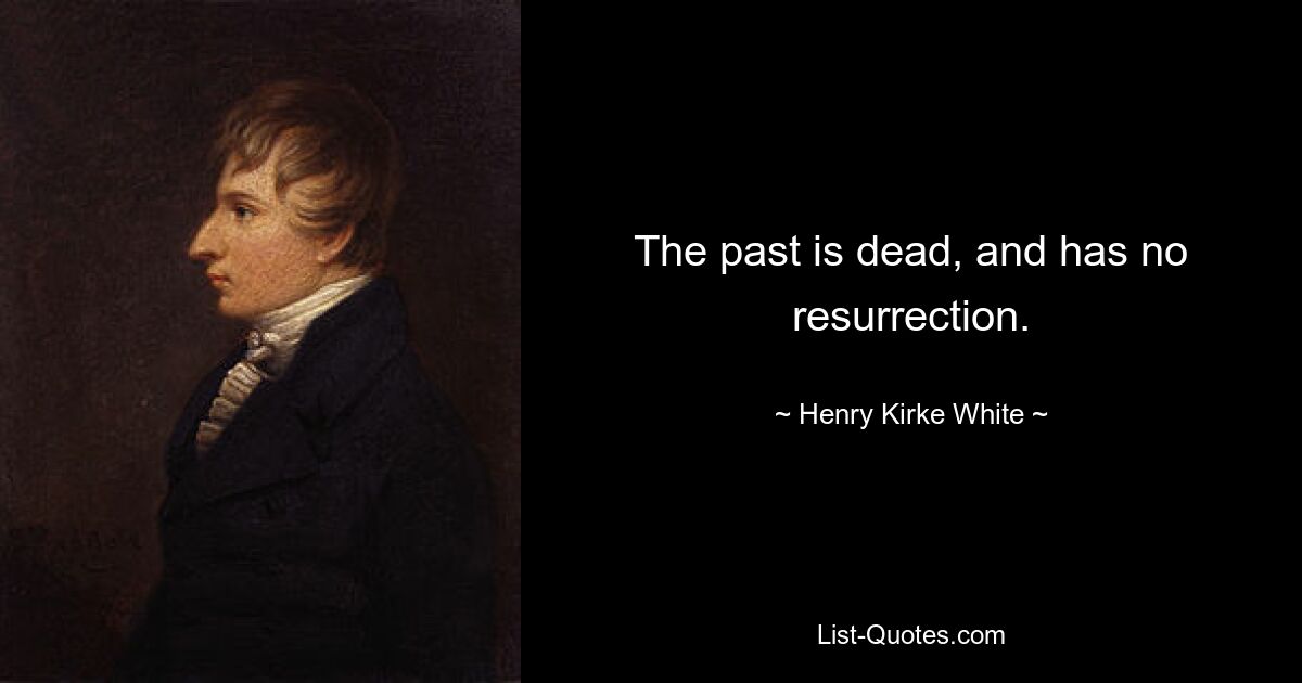 The past is dead, and has no resurrection. — © Henry Kirke White