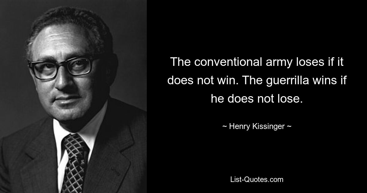 The conventional army loses if it does not win. The guerrilla wins if he does not lose. — © Henry Kissinger