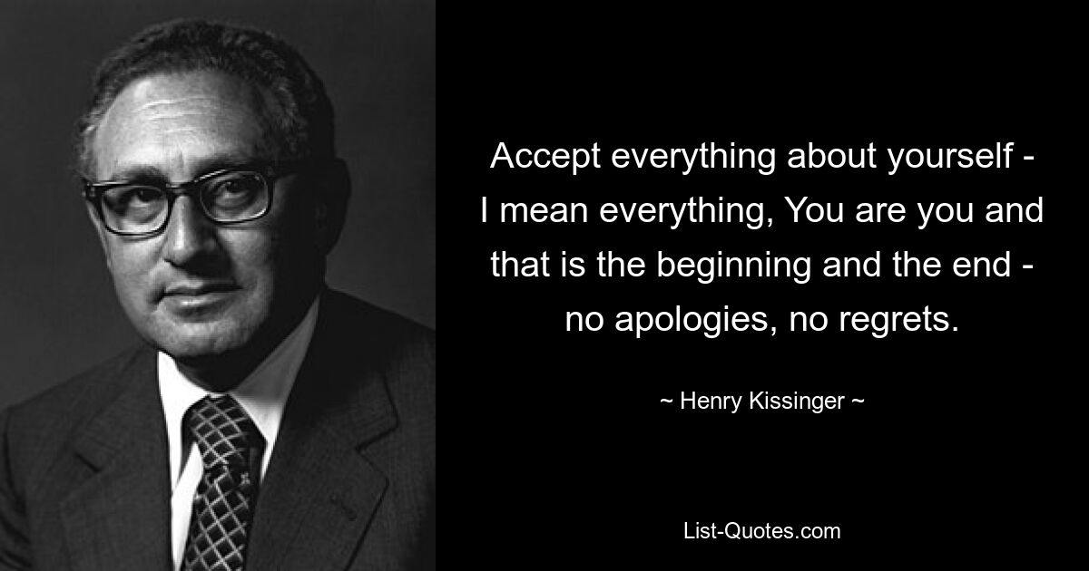 Accept everything about yourself - I mean everything, You are you and that is the beginning and the end - no apologies, no regrets. — © Henry Kissinger