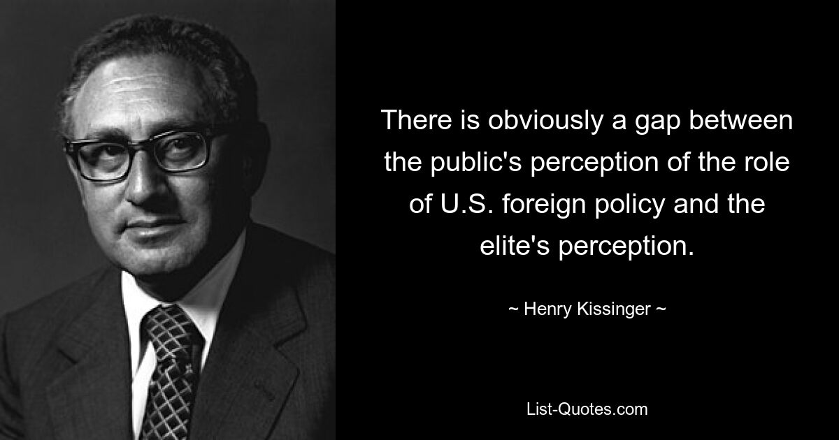 There is obviously a gap between the public's perception of the role of U.S. foreign policy and the elite's perception. — © Henry Kissinger