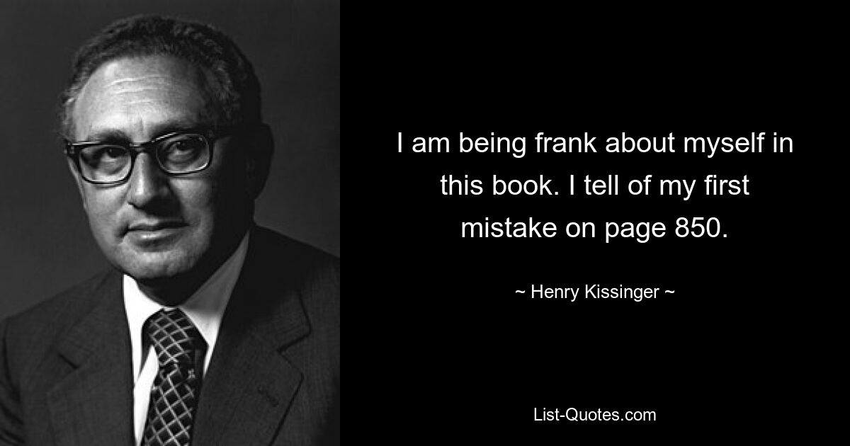 I am being frank about myself in this book. I tell of my first mistake on page 850. — © Henry Kissinger