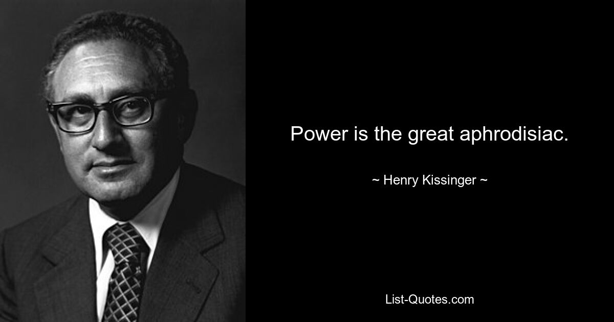 Power is the great aphrodisiac. — © Henry Kissinger