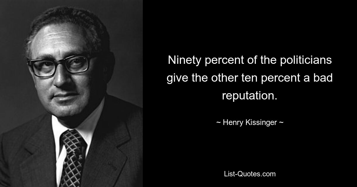 Neunzig Prozent der Politiker geben den anderen zehn Prozent einen schlechten Ruf. — © Henry Kissinger