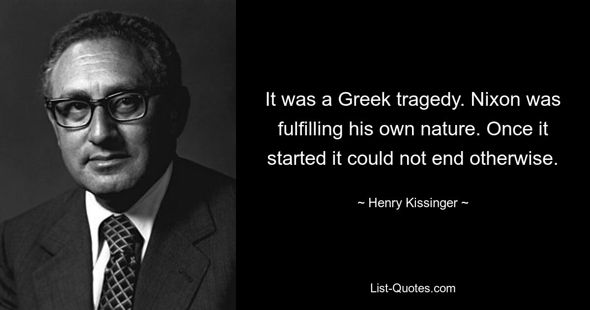 It was a Greek tragedy. Nixon was fulfilling his own nature. Once it started it could not end otherwise. — © Henry Kissinger