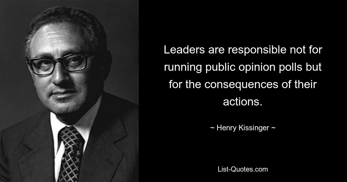 Leaders are responsible not for running public opinion polls but for the consequences of their actions. — © Henry Kissinger