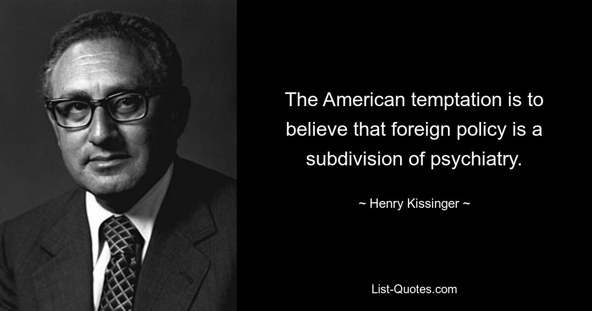 The American temptation is to believe that foreign policy is a subdivision of psychiatry. — © Henry Kissinger