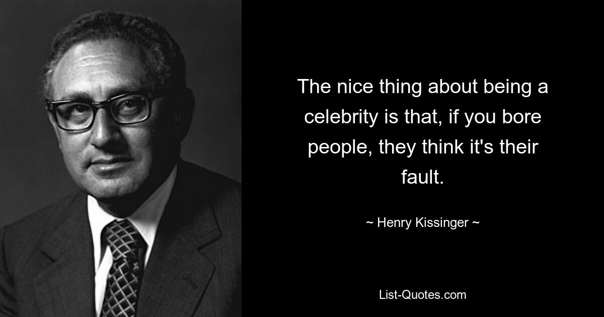 The nice thing about being a celebrity is that, if you bore people, they think it's their fault. — © Henry Kissinger