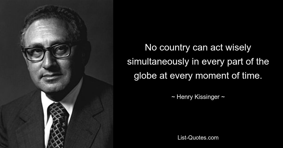 No country can act wisely simultaneously in every part of the globe at every moment of time. — © Henry Kissinger