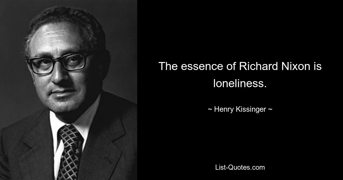 The essence of Richard Nixon is loneliness. — © Henry Kissinger