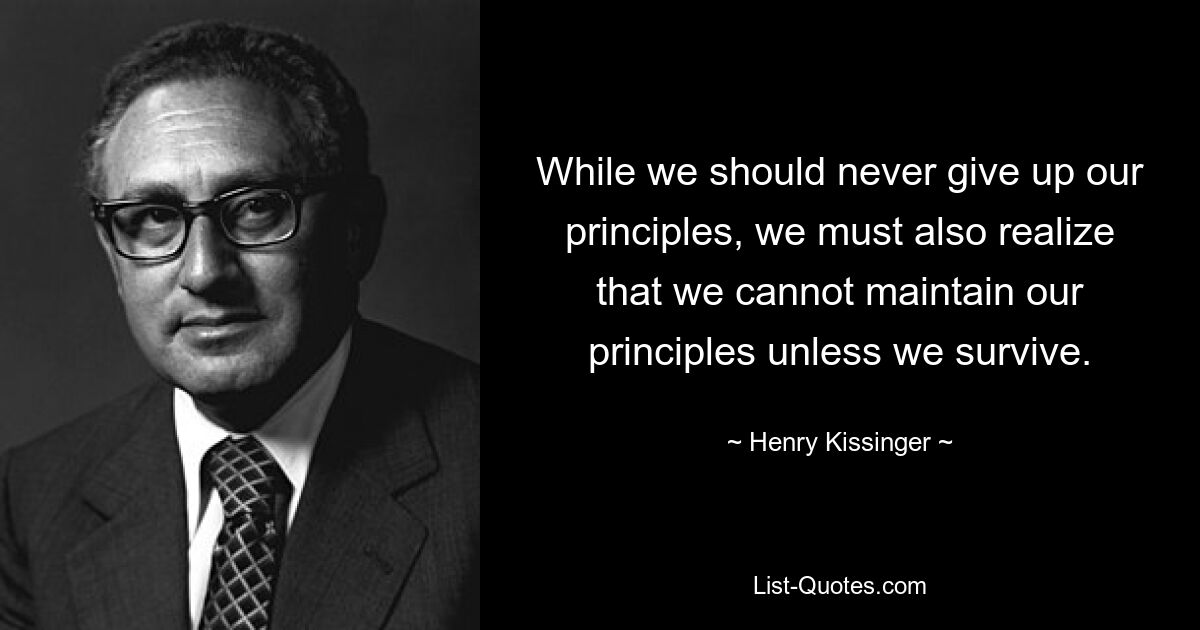 While we should never give up our principles, we must also realize that we cannot maintain our principles unless we survive. — © Henry Kissinger