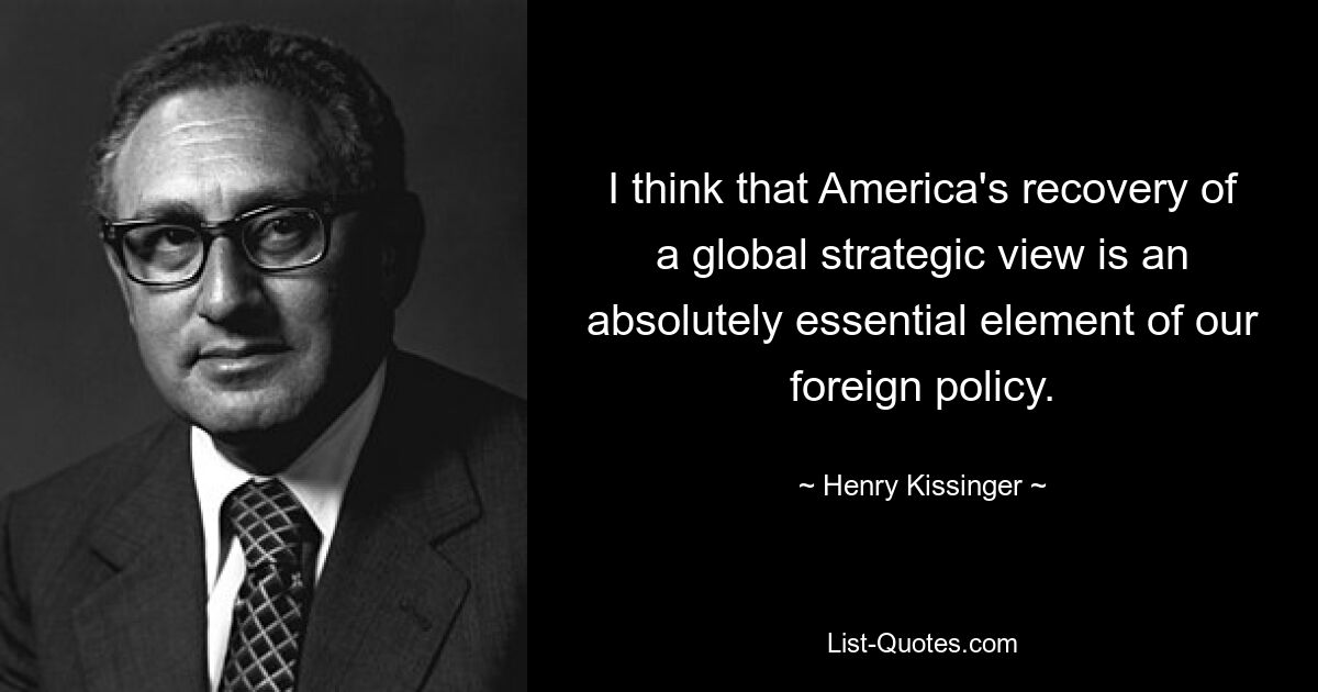 I think that America's recovery of a global strategic view is an absolutely essential element of our foreign policy. — © Henry Kissinger